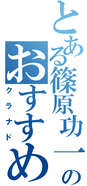 とある篠原功一のおすすめ（クラナド）