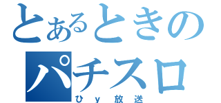 とあるときのパチスロ放送局（ひｙ放送）