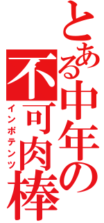 とある中年の不可肉棒（インポテンツ）