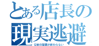 とある店長の現実逃避（ＧＷの宿題が終わらない）