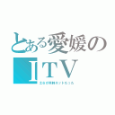 とある愛媛のＩＴＶ（土６が同時ネットだった）