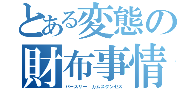 とある変態の財布事情（パースサー カムスタンセス）