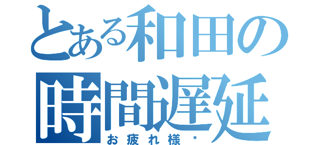 とある和田の時間遅延（お疲れ様〜）