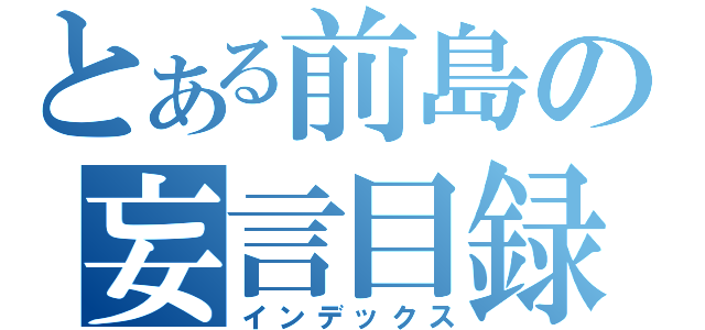 とある前島の妄言目録（インデックス）