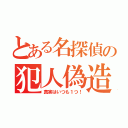 とある名探偵の犯人偽造（真実はいつも１つ！）