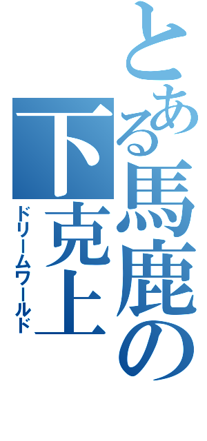 とある馬鹿の下克上（ドリームワールド）