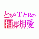 とあるＴとＲの相思相愛（バカップル）