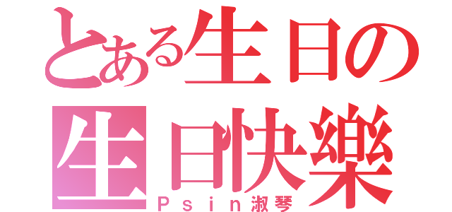 とある生日の生日快樂（Ｐｓｉｎ淑琴）