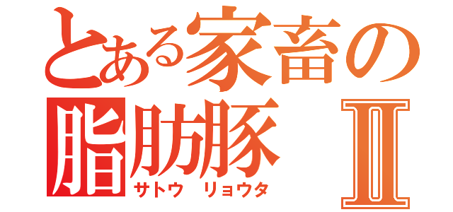 とある家畜の脂肪豚Ⅱ（サトウ リョウタ）