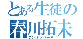 とある生徒の春川拓未（テンネンパーマ）