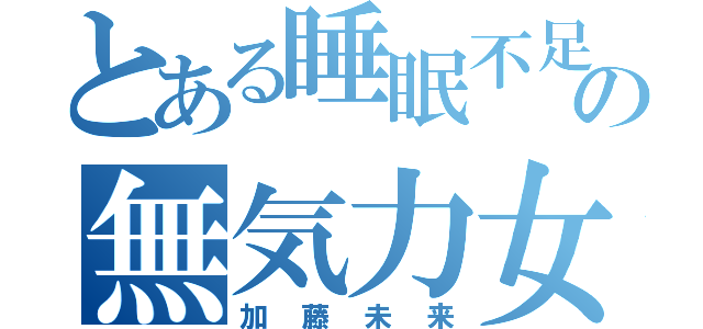 とある睡眠不足の無気力女子（加藤未来）