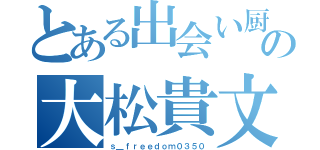 とある出会い厨の大松貴文（ｓ＿ｆｒｅｅｄｏｍ０３５０）