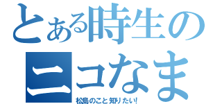 とある時生のニコなま（松島のこと知りたい！）