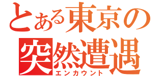 とある東京の突然遭遇（エンカウント）