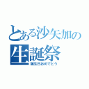 とある沙矢加の生誕祭（誕生日おめでとう）