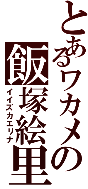 とあるワカメの飯塚絵里奈Ⅱ（イイズカエリナ）