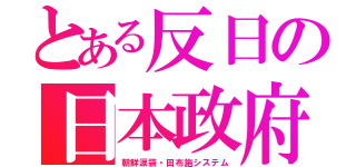 とある反日の日本政府（朝鮮涙袋・田布施システム）