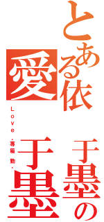 とある依 于墨の愛 于墨（Ｌ ｏ ｖ ｅ  ·專 屬  勤 ·）