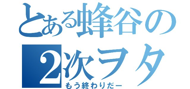 とある蜂谷の２次ヲタ発覚（もう終わりだー）