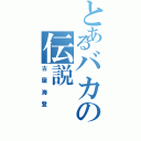 とあるバカの伝説（古屋海登）