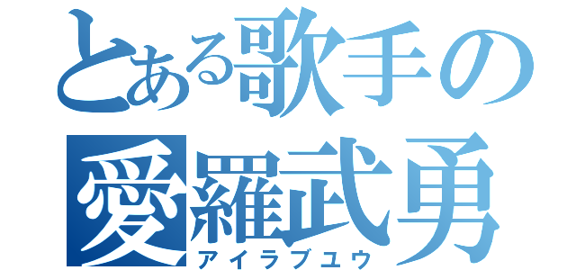 とある歌手の愛羅武勇（アイラブユウ）