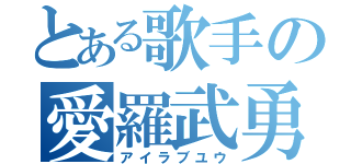 とある歌手の愛羅武勇（アイラブユウ）