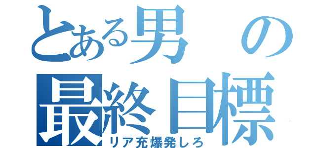 とある男の最終目標（リア充爆発しろ）