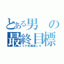 とある男の最終目標（リア充爆発しろ）