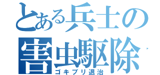 とある兵士の害虫駆除（ゴキブリ退治）