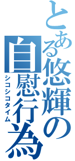 とある悠輝の自慰行為（シコシコタイム）