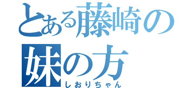 とある藤崎の妹の方（しおりちゃん）