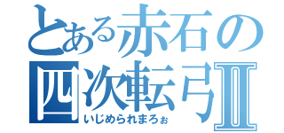 とある赤石の四次転弓子Ⅱ（いじめられまろぉ）