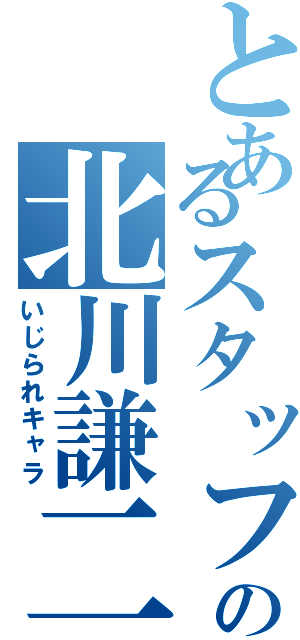 とあるスタッフの北川謙二（いじられキャラ）