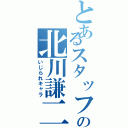 とあるスタッフの北川謙二（いじられキャラ）