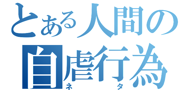 とある人間の自虐行為（ネタ）