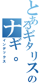 とあるギタリストのナギ。（インデックス）