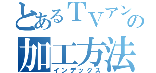 とあるＴＶアンテナの加工方法（インデックス）