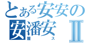 とある安安の安潘安Ⅱ（屋ス）