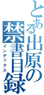 とある出原の禁書目録（インデックス）