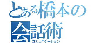 とある橋本の会話術（コミュニケーション）