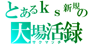 とあるｋｓ新規の大場活録（サクマッチ）