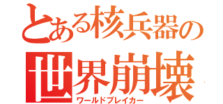 とある核兵器の世界崩壊（ワールドブレイカー）