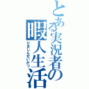 とある実況者の暇人生活（ひまじんせいかつ）