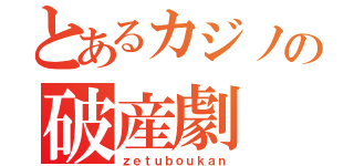 とあるカジノの破産劇（ｚｅｔｕｂｏｕｋａｎ）