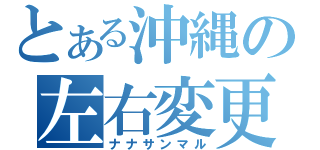 とある沖縄の左右変更（ナナサンマル）