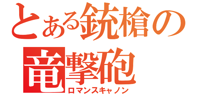 とある銃槍の竜撃砲（ロマンスキャノン）