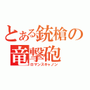 とある銃槍の竜撃砲（ロマンスキャノン）