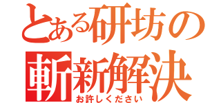 とある研坊の斬新解決（お許しください）