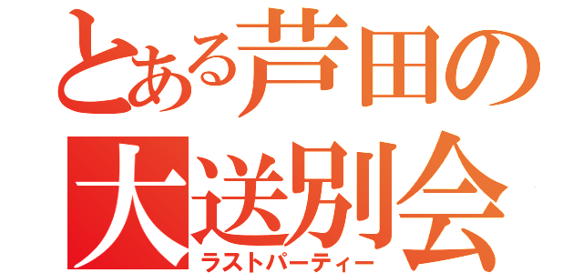 とある芦田の大送別会（ラストパーティー）