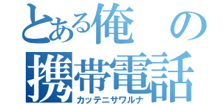 とある俺の携帯電話（カッテニサワルナ）